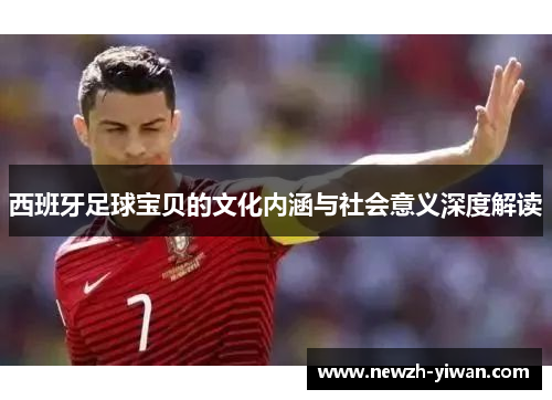 西班牙足球宝贝的文化内涵与社会意义深度解读 西班牙足球宝贝的文化内涵与社会意义深度解读