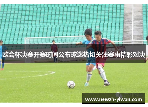 欧会杯决赛开赛时间公布球迷热切关注赛事精彩对决