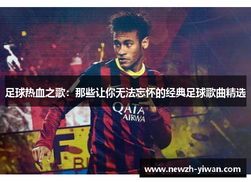 足球热血之歌：那些让你无法忘怀的经典足球歌曲精选