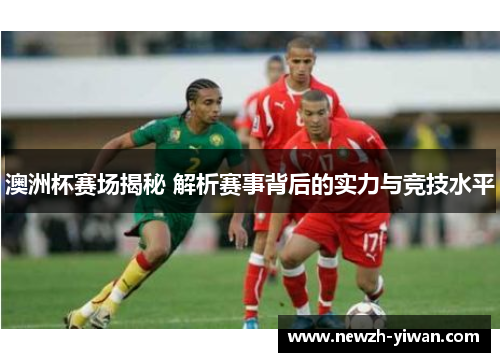 澳洲杯赛场揭秘 解析赛事背后的实力与竞技水平 澳洲杯赛场揭秘 解析赛事背后的实力与竞技水平