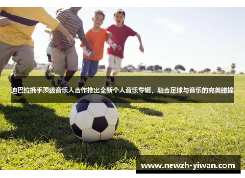 迪巴拉携手顶级音乐人合作推出全新个人音乐专辑,融合足球与音乐的完美碰撞 迪巴拉携手顶级音乐人合作推出全新个人音乐专辑,融合足球与音乐的完美碰撞