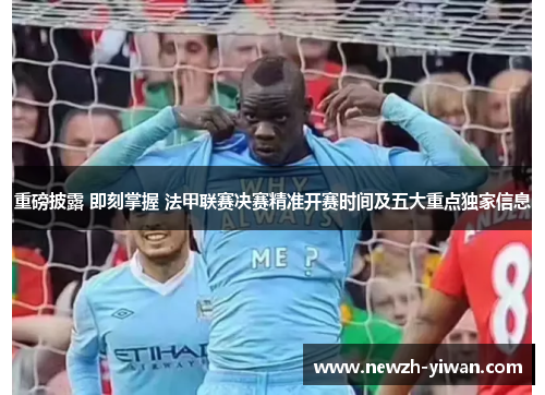 重磅披露 即刻掌握 法甲联赛决赛精准开赛时间及五大重点独家信息