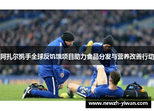 阿扎尔携手全球反饥饿项目助力食品分发与营养改善行动