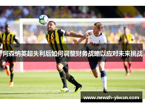 阿森纳英超失利后如何调整财务战略以应对未来挑战