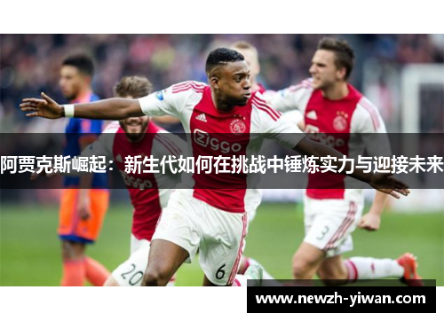 阿贾克斯崛起：新生代如何在挑战中锤炼实力与迎接未来