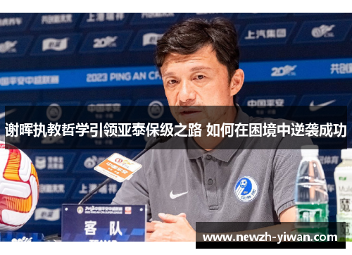 谢晖执教哲学引领亚泰保级之路 如何在困境中逆袭成功 谢晖执教哲学引领亚泰保级之路 如何在困境中逆袭成功