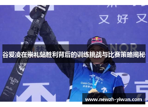 谷爱凌在崇礼站胜利背后的训练挑战与比赛策略揭秘 谷爱凌在崇礼站胜利背后的训练挑战与比赛策略揭秘