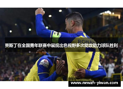 贾斯丁在全国青年联赛中展现出色视野多次助攻助力球队胜利 贾斯丁在全国青年联赛中展现出色视野多次助攻助力球队胜利