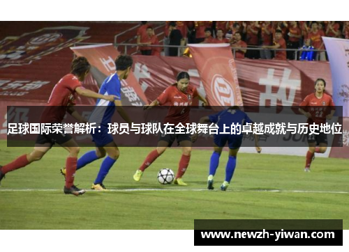 足球国际荣誉解析：球员与球队在全球舞台上的卓越成就与历史地位