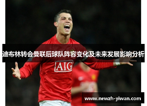 迪布林转会曼联后球队阵容变化及未来发展影响分析