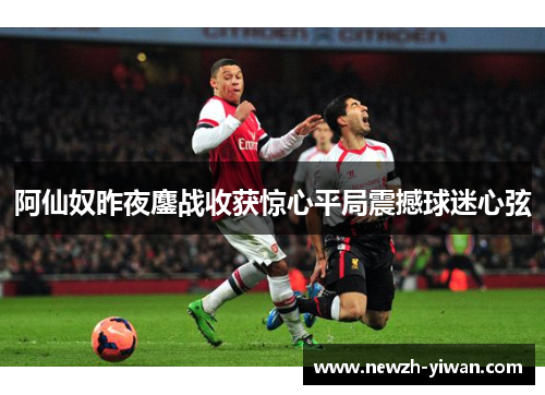 阿仙奴昨夜鏖战收获惊心平局震撼球迷心弦 阿仙奴昨夜鏖战收获惊心平局震撼球迷心弦