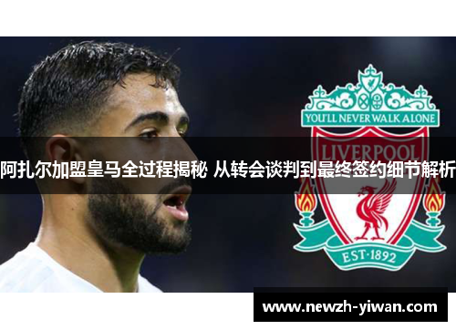 阿扎尔加盟皇马全过程揭秘 从转会谈判到最终签约细节解析