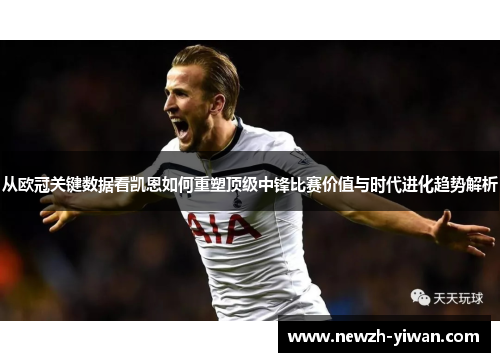 从欧冠关键数据看凯恩如何重塑顶级中锋比赛价值与时代进化趋势解析 从欧冠关键数据看凯恩如何重塑顶级中锋比赛价值与时代进化趋势解析