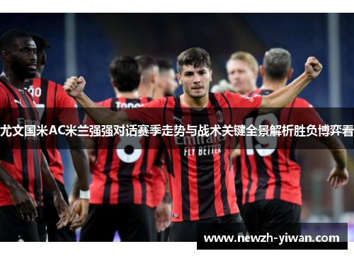 尤文国米AC米兰强强对话赛季走势与战术关键全景解析胜负博弈看 尤文国米AC米兰强强对话赛季走势与战术关键全景解析胜负博弈看