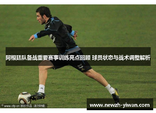 阿根廷队备战重要赛事训练亮点回顾 球员状态与战术调整解析