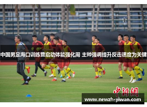 中国男足海口训练营启动体能强化周 主帅强调提升反击速度为关键
