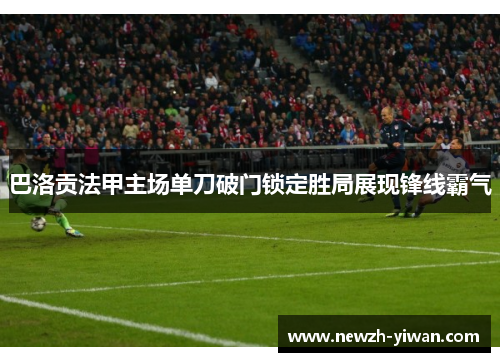 巴洛贡法甲主场单刀破门锁定胜局展现锋线霸气