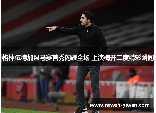 格林伍德加盟马赛首秀闪耀全场 上演梅开二度精彩瞬间