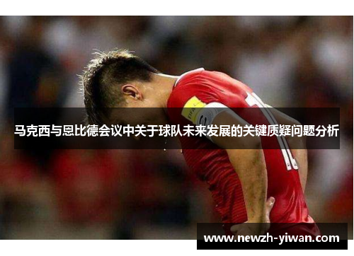 马克西与恩比德会议中关于球队未来发展的关键质疑问题分析