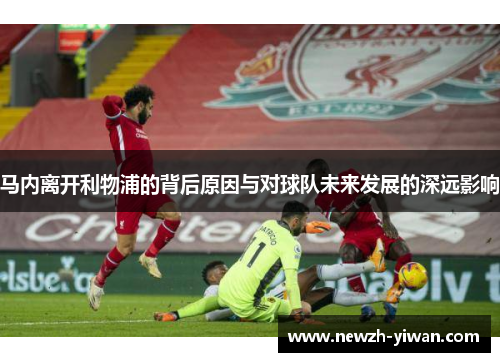 马内离开利物浦的背后原因与对球队未来发展的深远影响