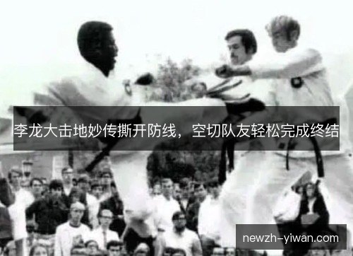李龙大击地妙传撕开防线，空切队友轻松完成终结
